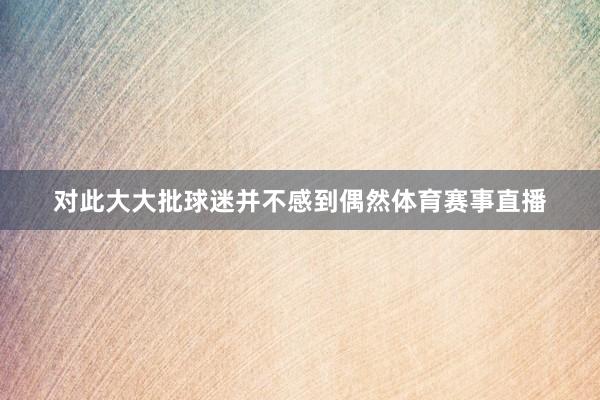 对此大大批球迷并不感到偶然体育赛事直播