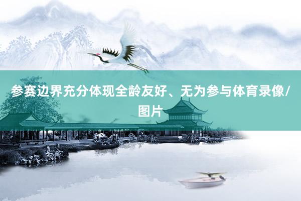 参赛边界充分体现全龄友好、无为参与体育录像/图片