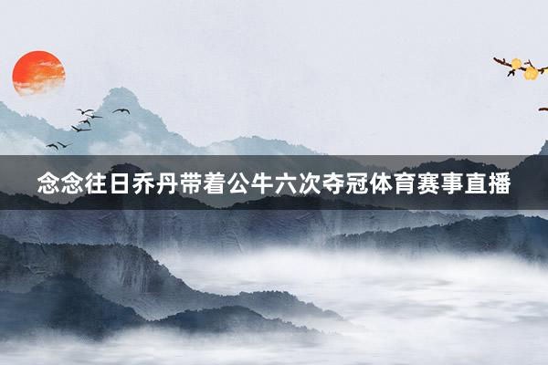念念往日乔丹带着公牛六次夺冠体育赛事直播