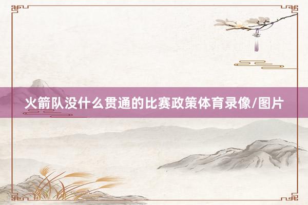 火箭队没什么贯通的比赛政策体育录像/图片