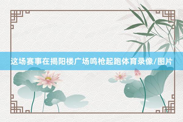 这场赛事在揭阳楼广场鸣枪起跑体育录像/图片