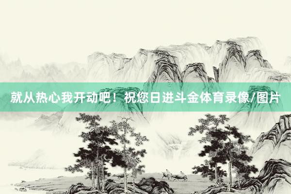 就从热心我开动吧!祝您日进斗金体育录像/图片