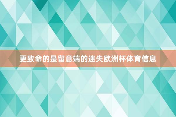 更致命的是留意端的迷失欧洲杯体育信息