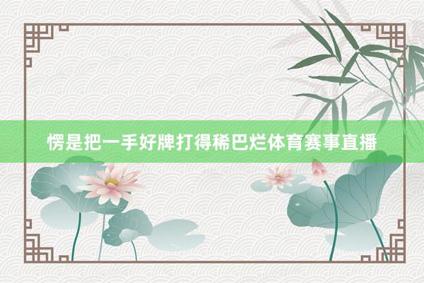 愣是把一手好牌打得稀巴烂体育赛事直播