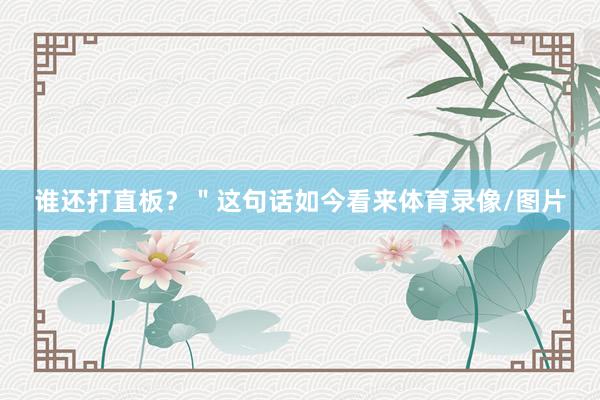 谁还打直板？＂这句话如今看来体育录像/图片