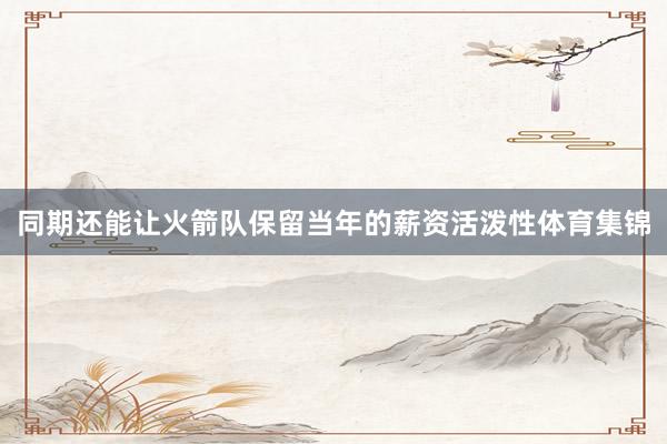 同期还能让火箭队保留当年的薪资活泼性体育集锦