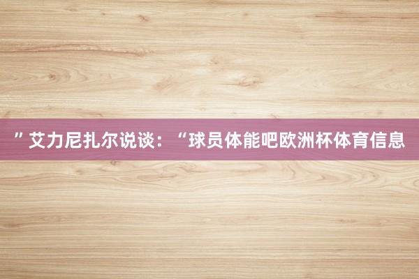 ”艾力尼扎尔说谈:“球员体能吧欧洲杯体育信息