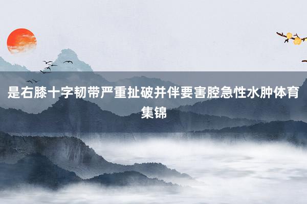 是右膝十字韧带严重扯破并伴要害腔急性水肿体育集锦