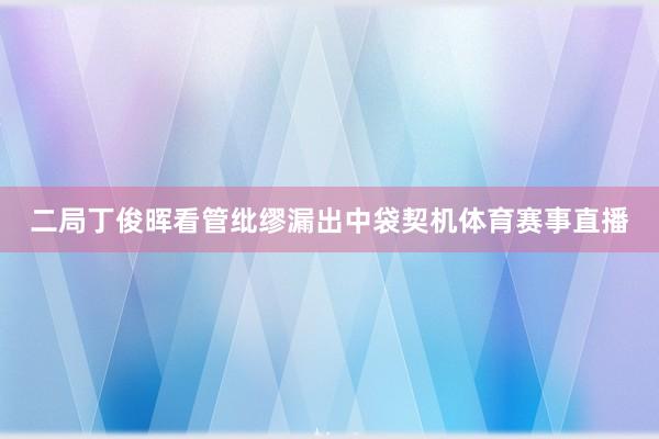 二局丁俊晖看管纰缪漏出中袋契机体育赛事直播