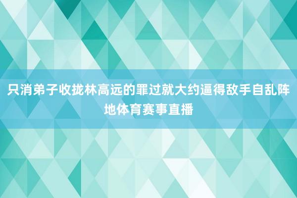只消弟子收拢林高远的罪过就大约逼得敌手自乱阵地体育赛事直播