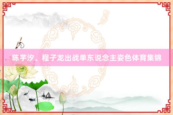陈芋汐、程子龙出战单东说念主姿色体育集锦
