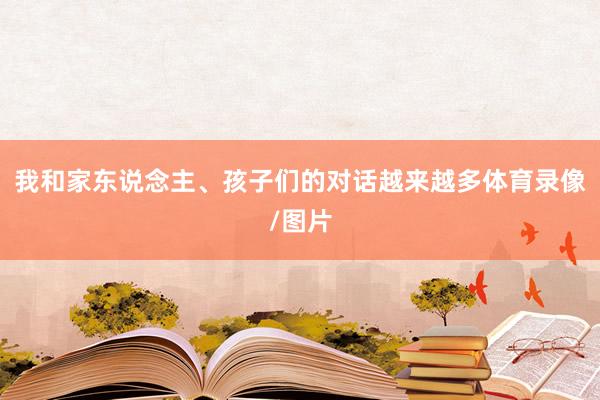 我和家东说念主、孩子们的对话越来越多体育录像/图片