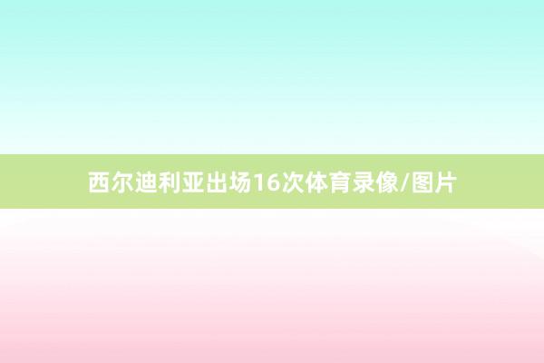 西尔迪利亚出场16次体育录像/图片