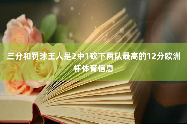 三分和罚球王人是2中1砍下两队最高的12分欧洲杯体育信息
