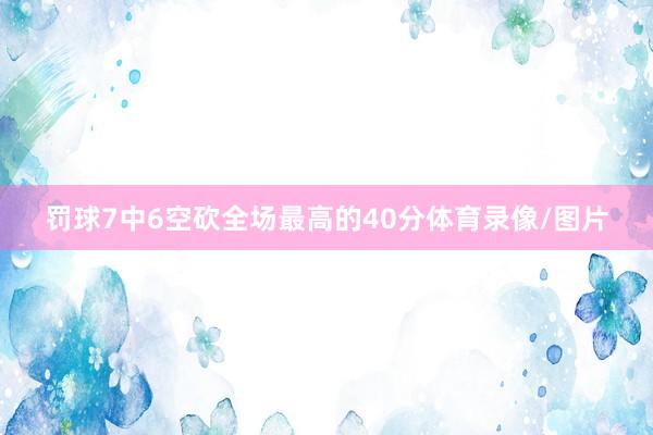 罚球7中6空砍全场最高的40分体育录像/图片