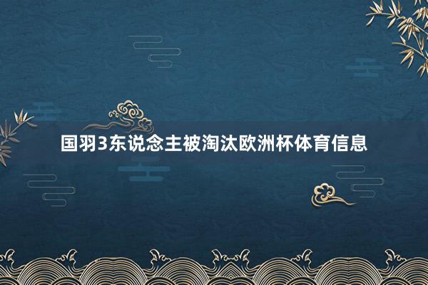 国羽3东说念主被淘汰欧洲杯体育信息