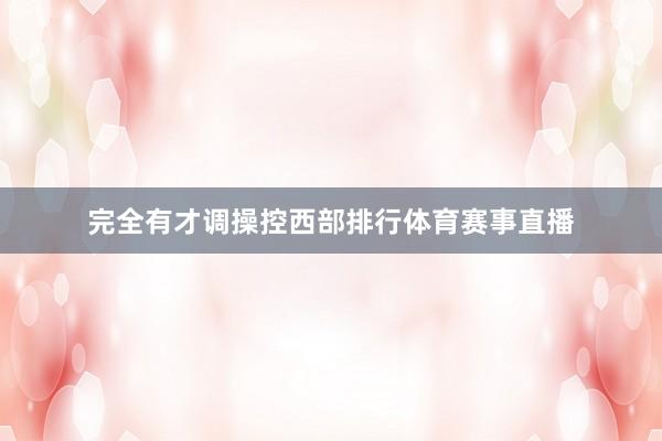 完全有才调操控西部排行体育赛事直播