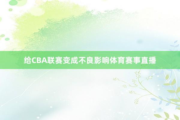 给CBA联赛变成不良影响体育赛事直播