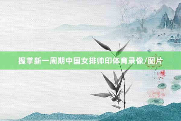 握掌新一周期中国女排帅印体育录像/图片