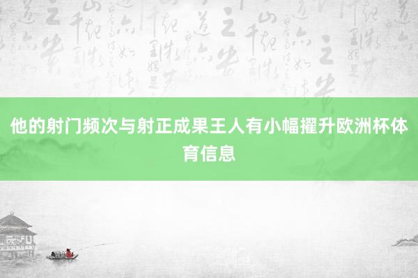 他的射门频次与射正成果王人有小幅擢升欧洲杯体育信息