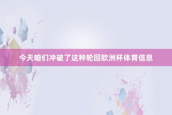 今天咱们冲破了这种轮回欧洲杯体育信息