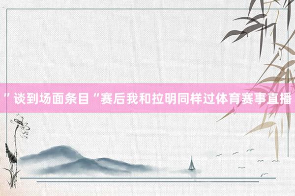 ”谈到场面条目“赛后我和拉明同样过体育赛事直播
