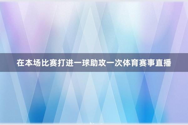 在本场比赛打进一球助攻一次体育赛事直播