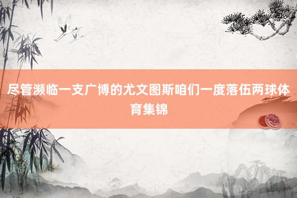 尽管濒临一支广博的尤文图斯咱们一度落伍两球体育集锦