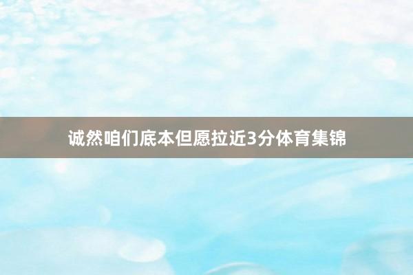 诚然咱们底本但愿拉近3分体育集锦