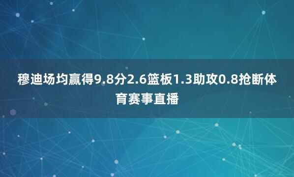穆迪场均赢得9.8分2.6篮板1.3助攻0.8抢断体育赛事直播