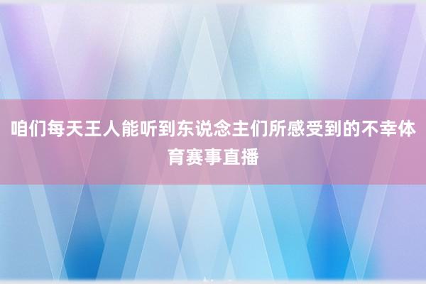 咱们每天王人能听到东说念主们所感受到的不幸体育赛事直播