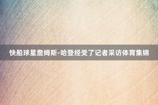 快船球星詹姆斯-哈登经受了记者采访体育集锦