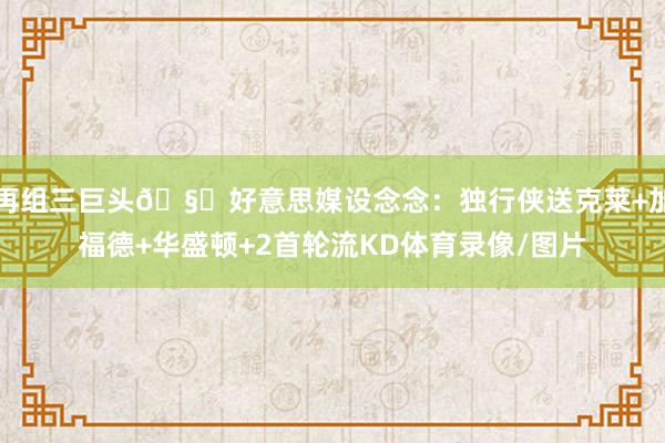 再组三巨头🧐好意思媒设念念：独行侠送克莱+加福德+华盛顿+2首轮流KD体育录像/图片