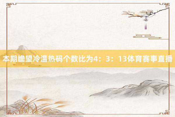 本期瞻望冷温热码个数比为4:3:13体育赛事直播