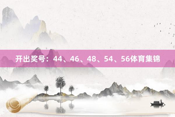 开出奖号：44、46、48、54、56体育集锦