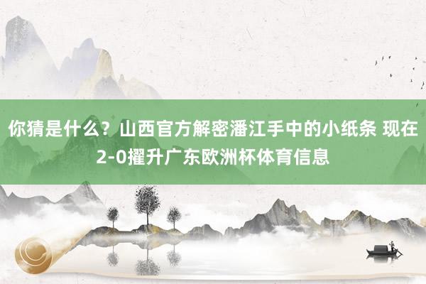 你猜是什么？山西官方解密潘江手中的小纸条 现在2-0擢升广东欧洲杯体育信息