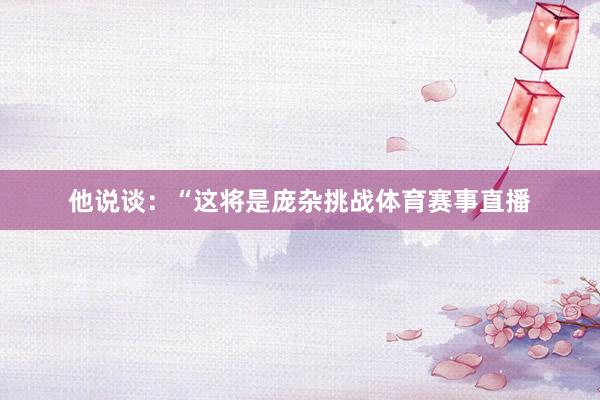 他说谈：“这将是庞杂挑战体育赛事直播