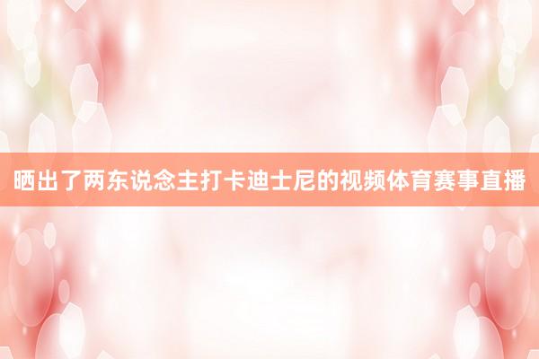 晒出了两东说念主打卡迪士尼的视频体育赛事直播