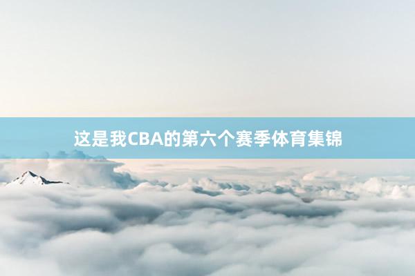 这是我CBA的第六个赛季体育集锦