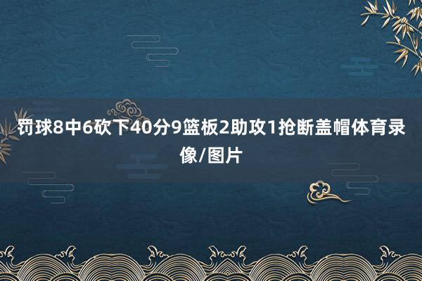 罚球8中6砍下40分9篮板2助攻1抢断盖帽体育录像/图片