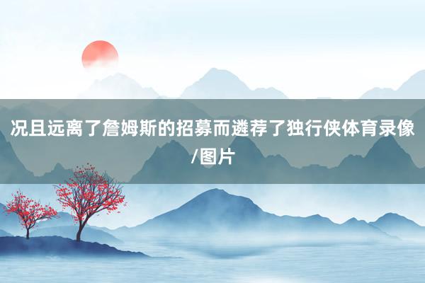况且远离了詹姆斯的招募而遴荐了独行侠体育录像/图片