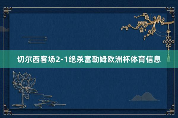 切尔西客场2-1绝杀富勒姆欧洲杯体育信息