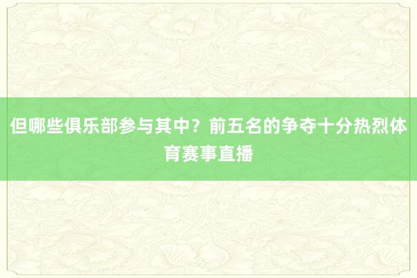但哪些俱乐部参与其中？前五名的争夺十分热烈体育赛事直播