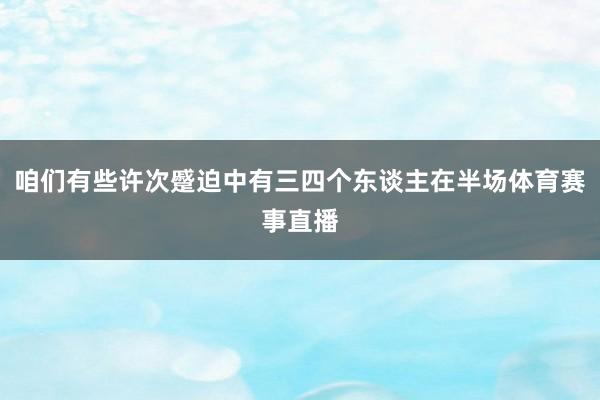 咱们有些许次蹙迫中有三四个东谈主在半场体育赛事直播