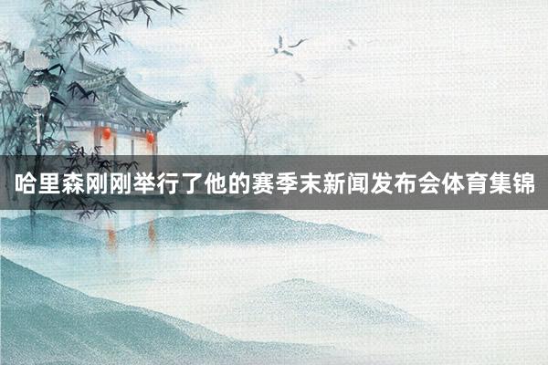 哈里森刚刚举行了他的赛季末新闻发布会体育集锦