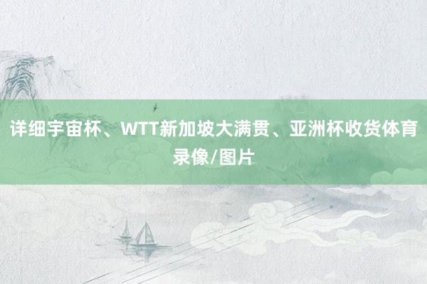详细宇宙杯、WTT新加坡大满贯、亚洲杯收货体育录像/图片