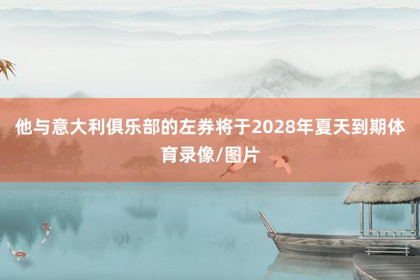 他与意大利俱乐部的左券将于2028年夏天到期体育录像/图片