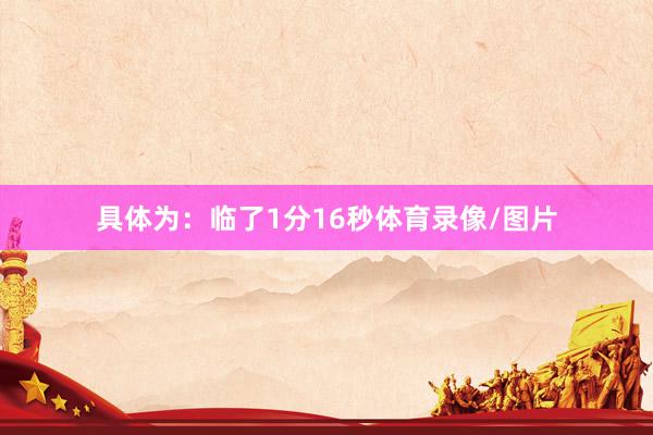 具体为:临了1分16秒体育录像/图片