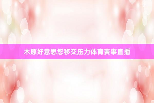 木原好意思悠移交压力体育赛事直播