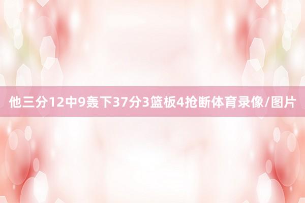 他三分12中9轰下37分3篮板4抢断体育录像/图片